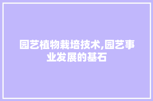 园艺植物栽培技术,园艺事业发展的基石