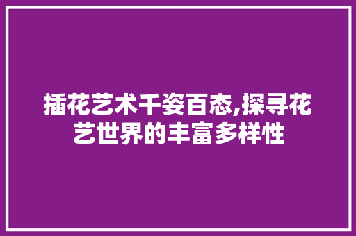 插花艺术千姿百态,探寻花艺世界的丰富多样性