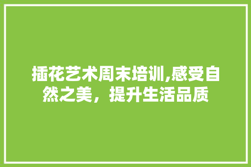 插花艺术周末培训,感受自然之美，提升生活品质