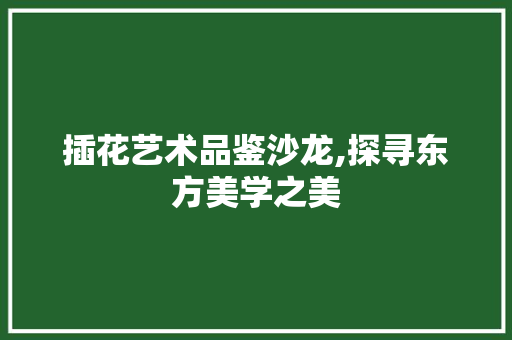 插花艺术品鉴沙龙,探寻东方美学之美 蔬菜种植