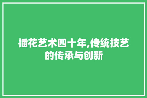 插花艺术四十年,传统技艺的传承与创新