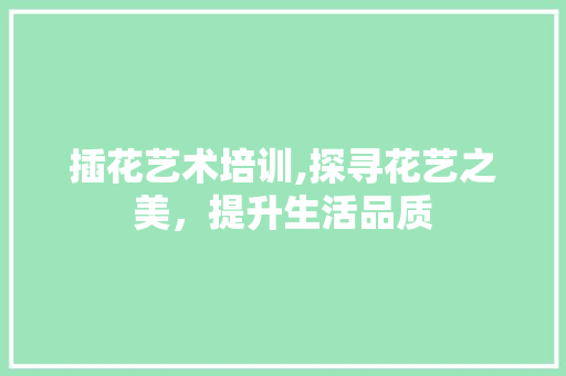 插花艺术培训,探寻花艺之美，提升生活品质