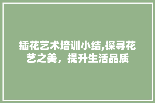 插花艺术培训小结,探寻花艺之美，提升生活品质