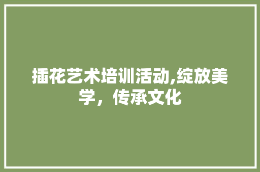 插花艺术培训活动,绽放美学，传承文化