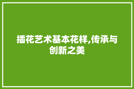 插花艺术基本花样,传承与创新之美