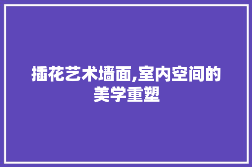 插花艺术墙面,室内空间的美学重塑