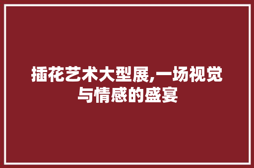 插花艺术大型展,一场视觉与情感的盛宴