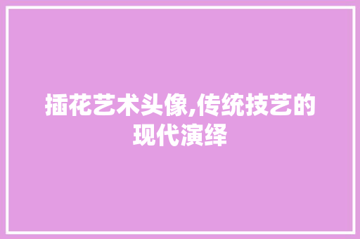 插花艺术头像,传统技艺的现代演绎