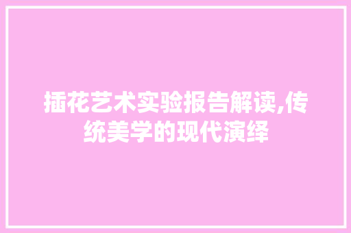 插花艺术实验报告解读,传统美学的现代演绎