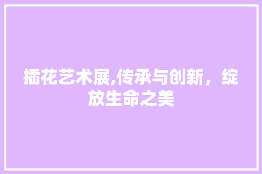 插花艺术展,传承与创新，绽放生命之美 土壤施肥