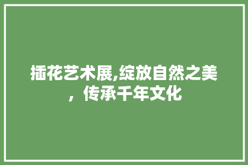 插花艺术展,绽放自然之美，传承千年文化