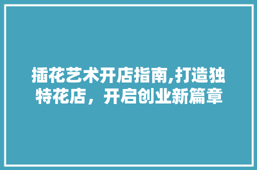 插花艺术开店指南,打造独特花店，开启创业新篇章 蔬菜种植