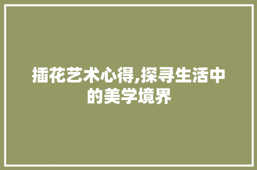 插花艺术心得,探寻生活中的美学境界