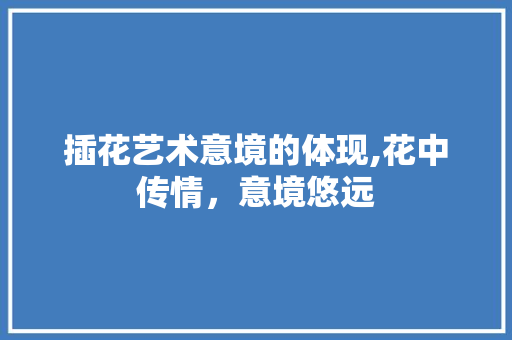 插花艺术意境的体现,花中传情，意境悠远