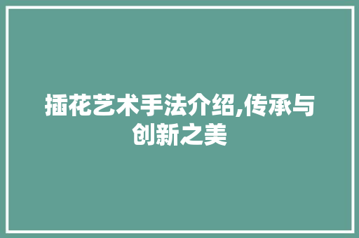 插花艺术手法介绍,传承与创新之美