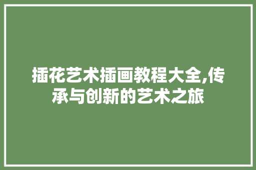 插花艺术插画教程大全,传承与创新的艺术之旅