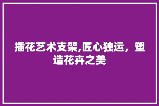 插花艺术支架,匠心独运，塑造花卉之美