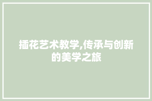 插花艺术教学,传承与创新的美学之旅