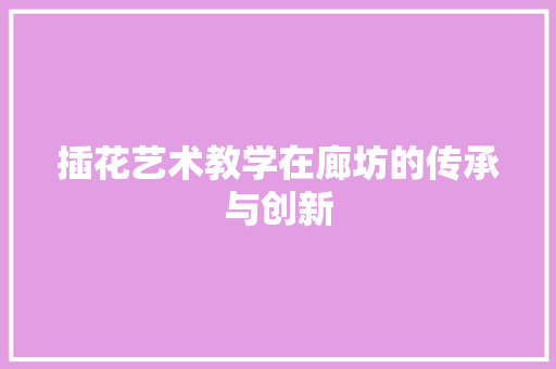 插花艺术教学在廊坊的传承与创新