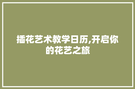 插花艺术教学日历,开启你的花艺之旅