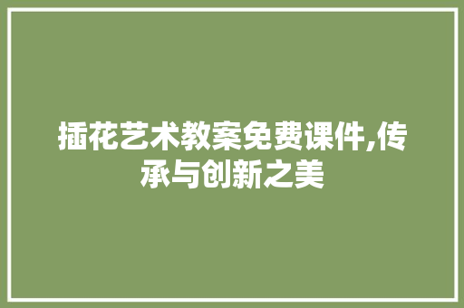 插花艺术教案免费课件,传承与创新之美