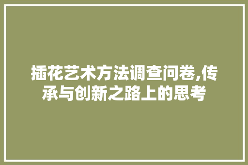 插花艺术方法调查问卷,传承与创新之路上的思考