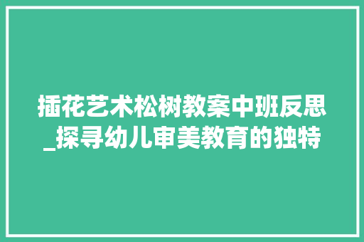 插花艺术松树教案中班反思_探寻幼儿审美教育的独特路径