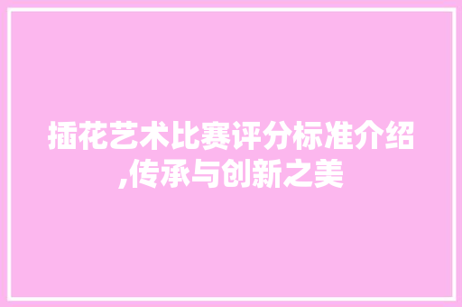 插花艺术比赛评分标准介绍,传承与创新之美