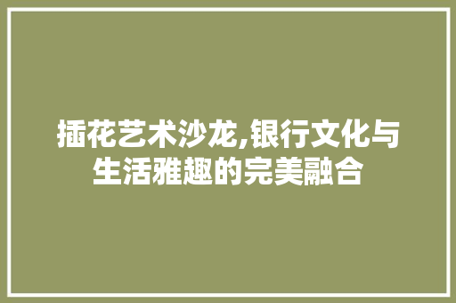 插花艺术沙龙,银行文化与生活雅趣的完美融合