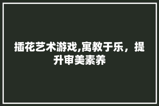 插花艺术游戏,寓教于乐，提升审美素养 水果种植