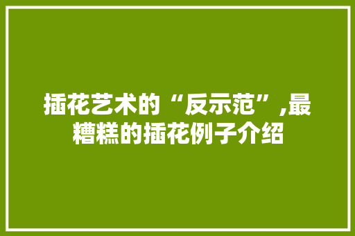 插花艺术的“反示范”,最糟糕的插花例子介绍 畜牧养殖