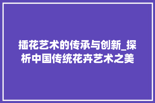 插花艺术的传承与创新_探析中国传统花卉艺术之美 家禽养殖