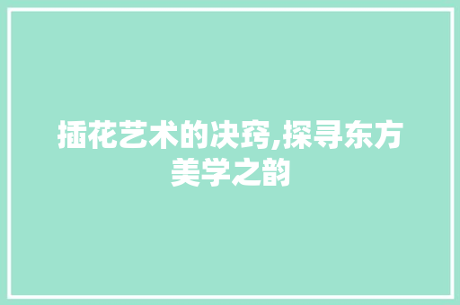 插花艺术的决窍,探寻东方美学之韵 水果种植