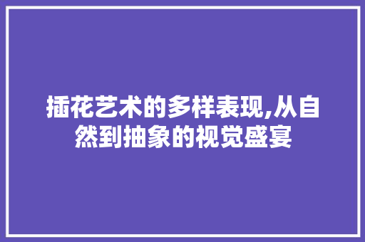 插花艺术的多样表现,从自然到抽象的视觉盛宴 畜牧养殖