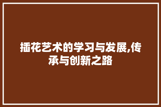 插花艺术的学习与发展,传承与创新之路 家禽养殖