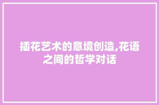 插花艺术的意境创造,花语之间的哲学对话 土壤施肥