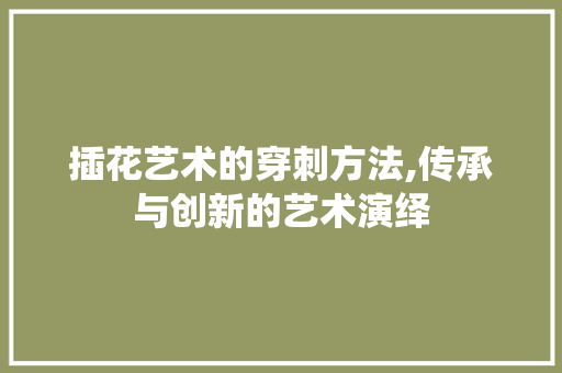 插花艺术的穿刺方法,传承与创新的艺术演绎 畜牧养殖