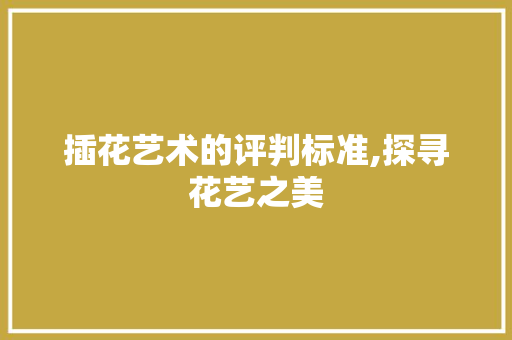 插花艺术的评判标准,探寻花艺之美 土壤施肥