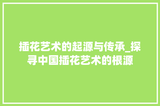 插花艺术的起源与传承_探寻中国插花艺术的根源 水果种植