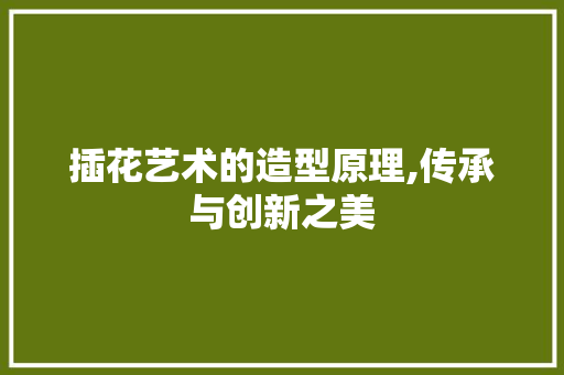 插花艺术的造型原理,传承与创新之美 畜牧养殖