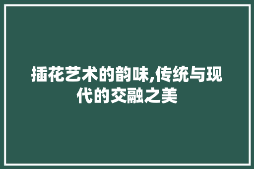 插花艺术的韵味,传统与现代的交融之美 家禽养殖