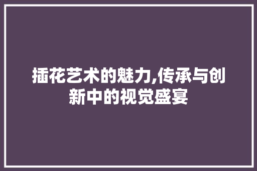 插花艺术的魅力,传承与创新中的视觉盛宴 家禽养殖