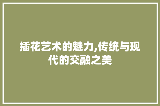 插花艺术的魅力,传统与现代的交融之美 家禽养殖