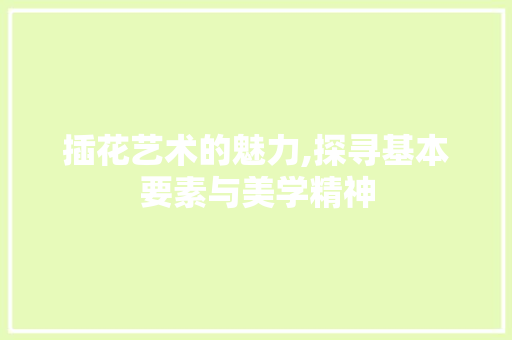 插花艺术的魅力,探寻基本要素与美学精神 畜牧养殖