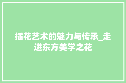 插花艺术的魅力与传承_走进东方美学之花 畜牧养殖