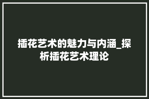 插花艺术的魅力与内涵_探析插花艺术理论 畜牧养殖