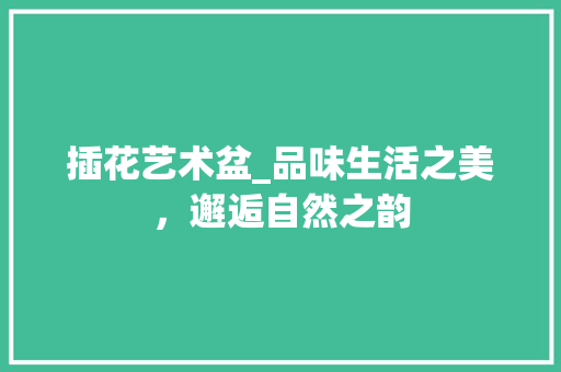 插花艺术盆_品味生活之美，邂逅自然之韵 水果种植