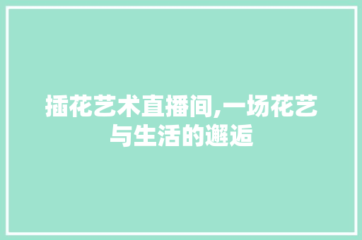 插花艺术直播间,一场花艺与生活的邂逅 水果种植