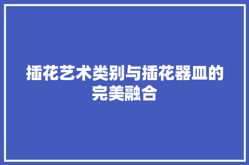 插花艺术类别与插花器皿的完美融合