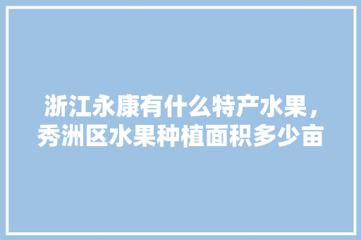 浙江永康有什么特产水果，秀洲区水果种植面积多少亩。 畜牧养殖